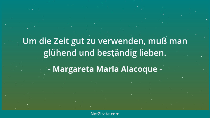 Margareta Maria Alacoque - Um die Zeit gut zu verwenden, muß man glühend und beständig lieben....