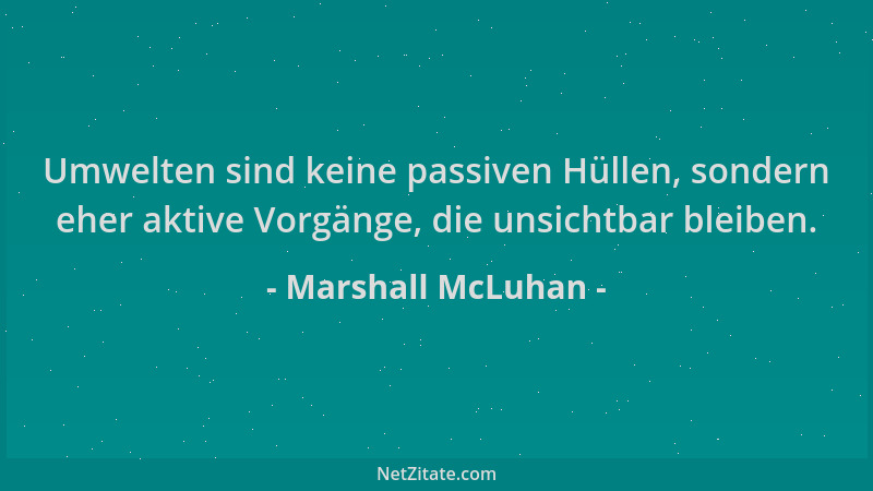 Marshall McLuhan - Umwelten sind keine passiven Hüllen, sondern eher aktive Vorgänge, die unsichtbar bleiben....