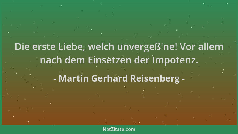 Martin Gerhard Reisenberg - Die erste Liebe, welch unvergeß 'ne! Vor allem nach dem Einsetzen der Impotenz....