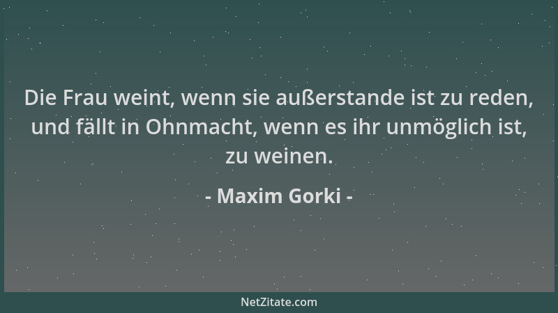 Maxim Gorki - Die Frau weint, wenn sie außerstande ist zu reden, und fällt in Ohnmacht, wenn es ihr unmöglich ist, zu weine...