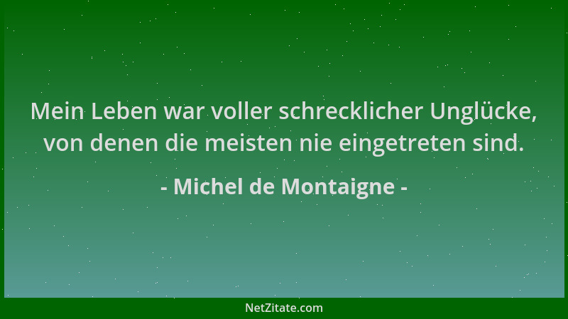 Michel de Montaigne - Mein Leben war voller schrecklicher Unglücke, von denen die meisten nie eingetreten sind....