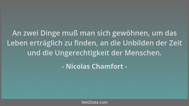 Nicolas Chamfort - An zwei Dinge muß man sich gewöhnen, um das Leben erträglich zu finden, an die Unbilden der Zeit und die...