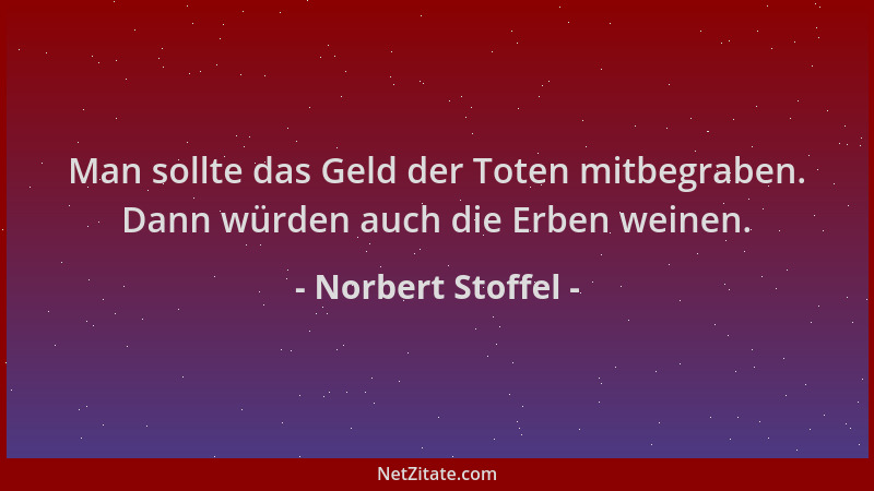 Norbert Stoffel - Man sollte das Geld der Toten mitbegraben. Dann würden auch die Erben weinen....