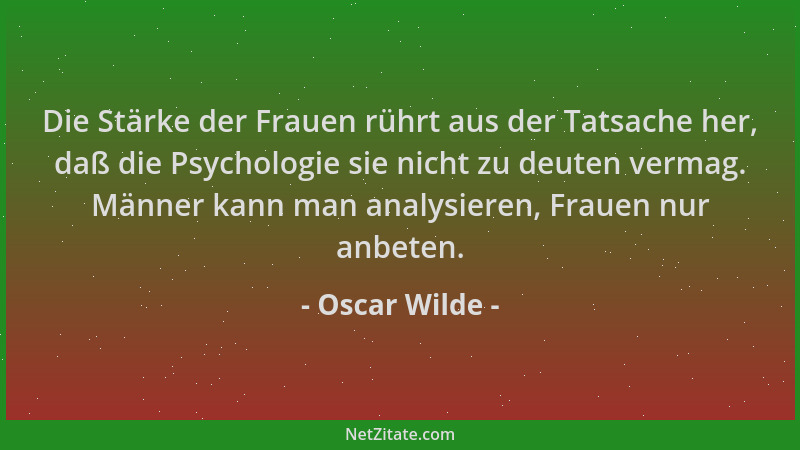 Oscar Wilde - Die Stärke der Frauen rührt aus der Tatsache her, daß die Psychologie sie nicht zu deuten vermag. Männer kann...