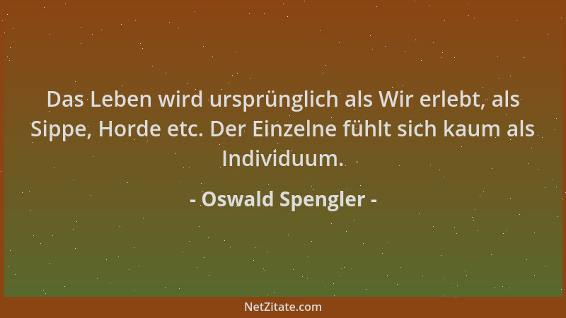 Oswald Spengler - Das Leben wird ursprünglich als Wir erlebt, als Sippe, Horde etc. Der Einzelne fühlt sich kaum als Indivi...