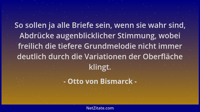 Otto von Bismarck - So sollen ja alle Briefe sein, wenn sie wahr sind, Abdrücke augenblicklicher Stimmung, wobei freilich d...