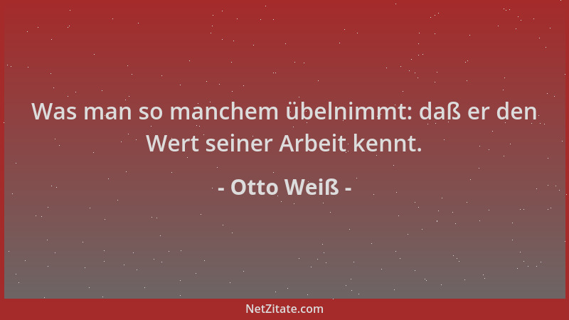 Otto Weiß - Was man so manchem übelnimmt: daß er den Wert seiner Arbeit kennt....