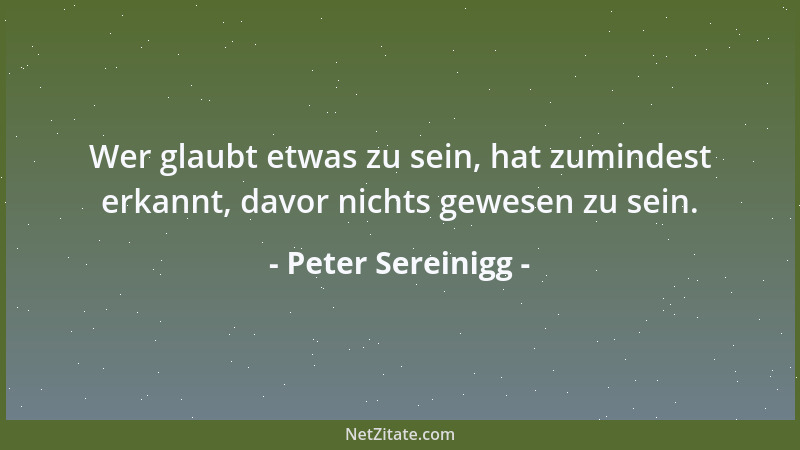 Peter Sereinigg - Wer glaubt etwas zu sein, hat zumindest erkannt, davor nichts gewesen zu sein....