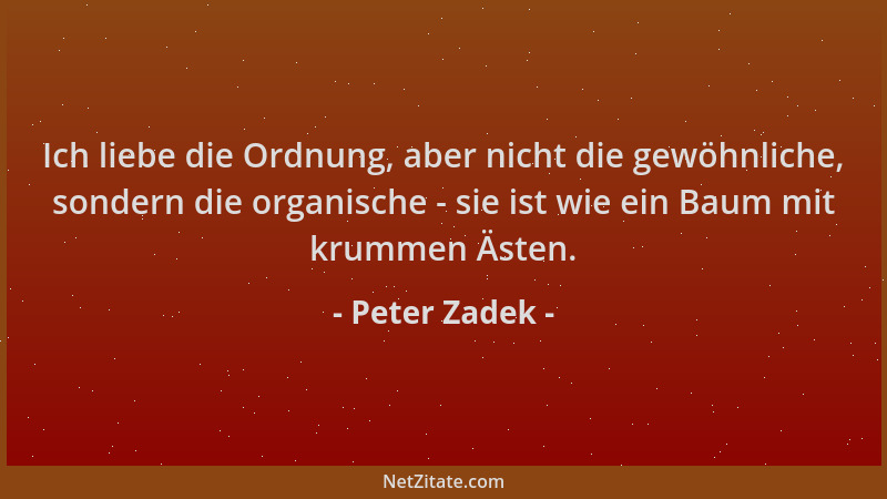 Peter Zadek - Ich liebe die Ordnung, aber nicht die gewöhnliche, sondern die organische - sie ist wie ein Baum mit krummen...
