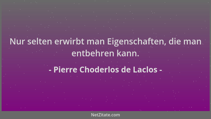 Pierre Choderlos de Laclos - Nur selten erwirbt man Eigenschaften, die man entbehren kann....