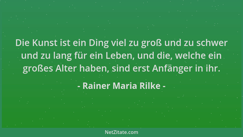 Rainer Maria Rilke - Die Kunst ist ein Ding viel zu groß und zu schwer und zu lang für ein Leben, und die, welche ein große...