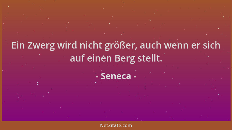 Seneca - Ein Zwerg wird nicht größer, auch wenn er sich auf einen Berg stellt....