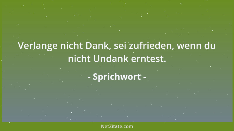 Sprichwort - Verlange nicht Dank, sei zufrieden, wenn du nicht Undank erntest....
