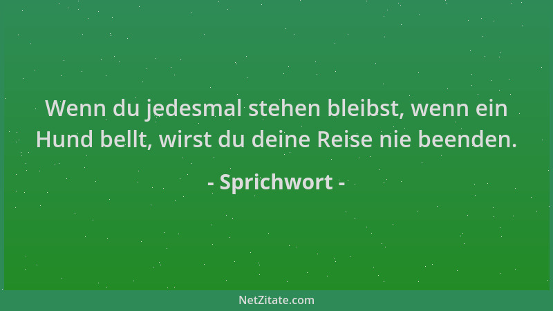 Sprichwort - Wenn du jedesmal stehen bleibst, wenn ein Hund bellt, wirst du deine Reise nie beenden....