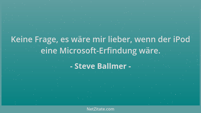Steve Ballmer - Keine Frage, es wäre mir lieber, wenn der iPod eine Microsoft-Erfindung wäre....