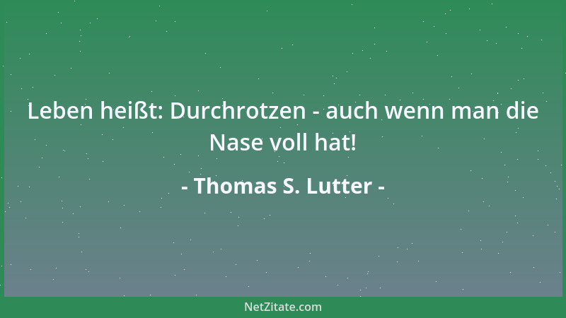 Thomas S. Lutter - Leben heißt: Durchrotzen - auch wenn man die Nase voll hat!...