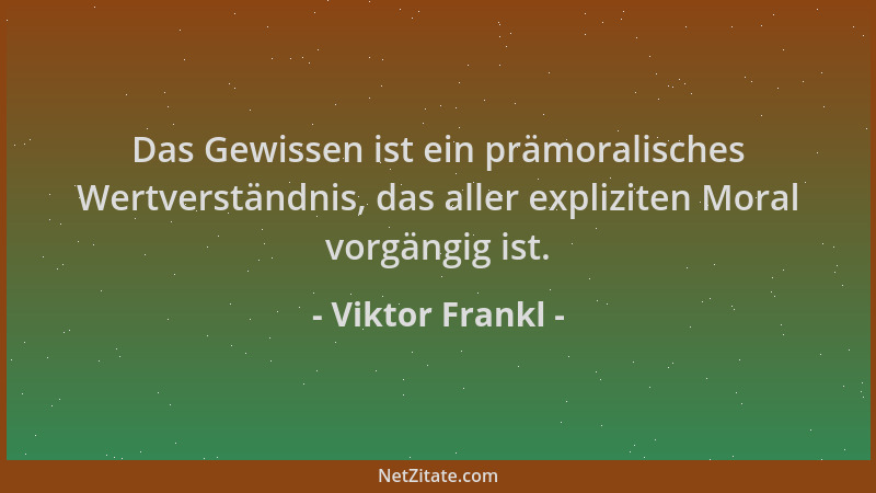 Viktor Frankl - Das Gewissen ist ein prämoralisches Wertverständnis, das aller expliziten Moral vorgängig ist....