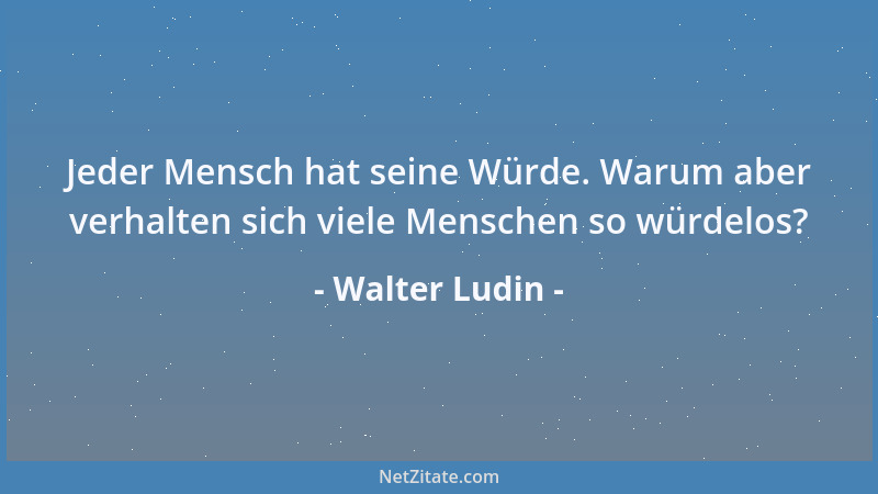 Walter Ludin - Jeder Mensch hat seine Würde. Warum aber verhalten sich viele Menschen so würdelos?...