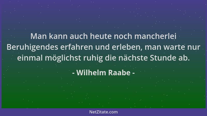 Wilhelm Raabe - Man kann auch heute noch mancherlei Beruhigendes erfahren und erleben, man warte nur einmal möglichst ruhig...