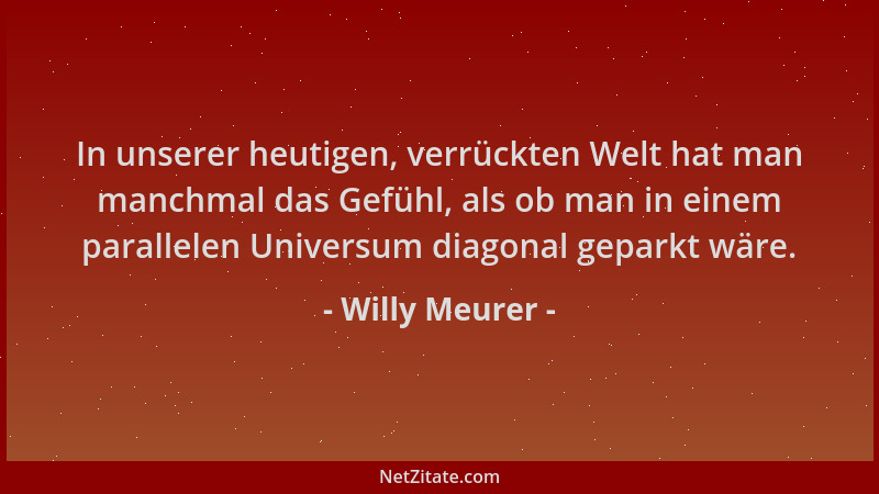 Willy Meurer - In unserer heutigen, verrückten Welt hat man manchmal das Gefühl, als ob man in einem parallelen Universum d...