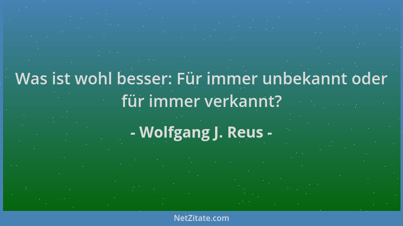 Wolfgang J. Reus - Was ist wohl besser: Für immer unbekannt oder für immer verkannt?...