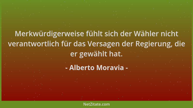 Alberto Moravia - Merkwürdigerweise fühlt sich der Wähler nicht verantwortlich für das Versagen der Regierung, die er gewäh...