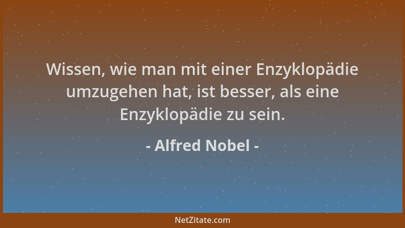 Alfred Nobel - Wissen, wie man mit einer Enzyklopädie umzugehen hat, ist besser, als eine Enzyklopädie zu sein....