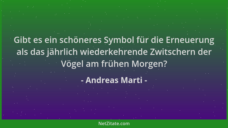 Andreas Marti - Gibt es ein schöneres Symbol für die Erneuerung als das jährlich wiederkehrende Zwitschern der Vögel am frü...