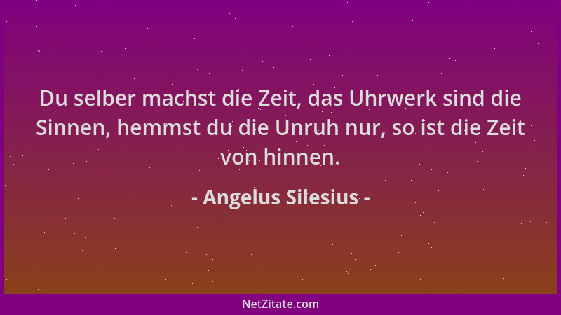Angelus Silesius - Du selber machst die Zeit, das Uhrwerk sind die Sinnen, hemmst du die Unruh nur, so ist die Zeit von hin...