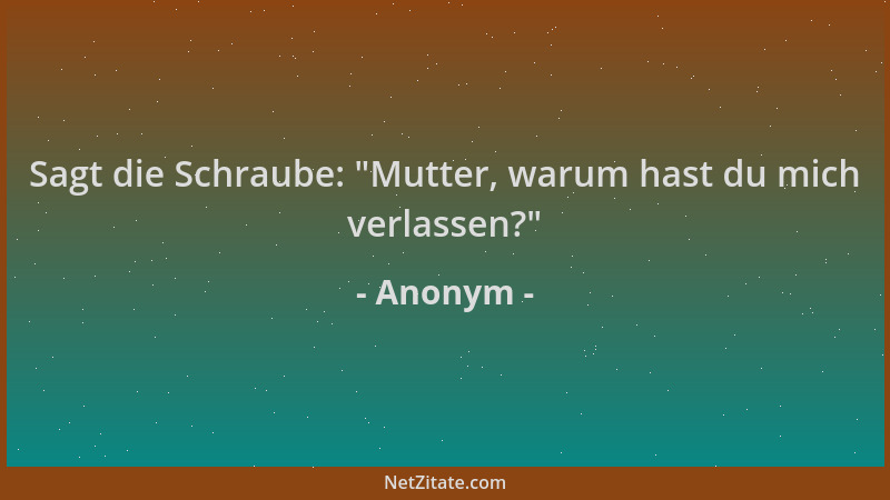 Anonym - Sagt die Schraube:  "Mutter, warum hast du mich verlassen? "...