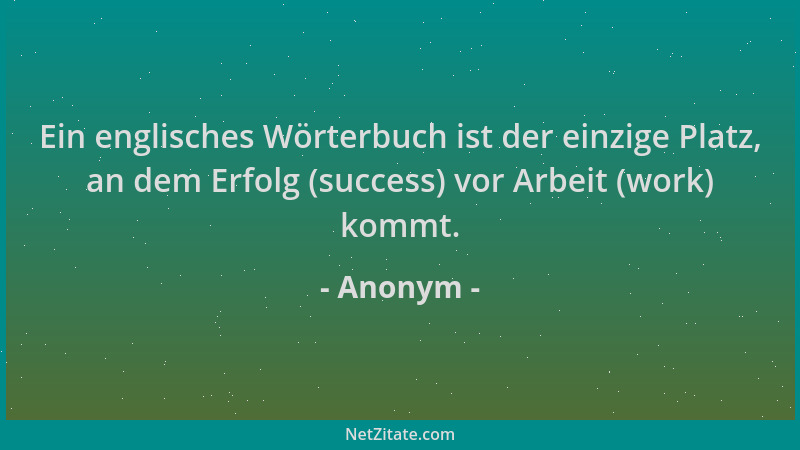 Anonym - Ein englisches Wörterbuch ist der einzige Platz, an dem Erfolg (success) vor Arbeit (work) kommt....