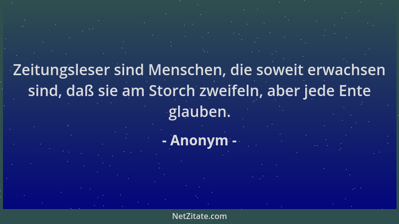 Anonym - Zeitungsleser sind Menschen, die soweit erwachsen sind, daß sie am Storch zweifeln, aber jede Ente glauben....