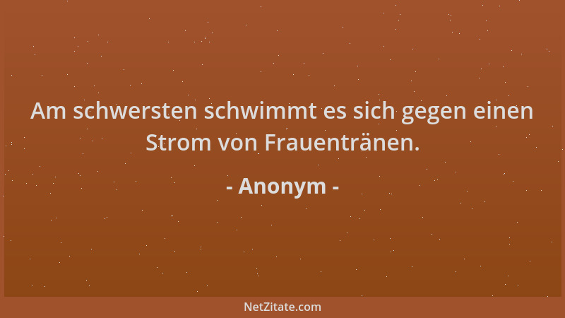 Anonym - Am schwersten schwimmt es sich gegen einen Strom von Frauentränen....