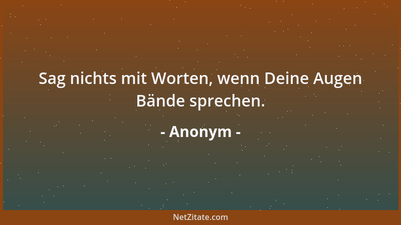 Anonym - Sag nichts mit Worten, wenn Deine Augen Bände sprechen....