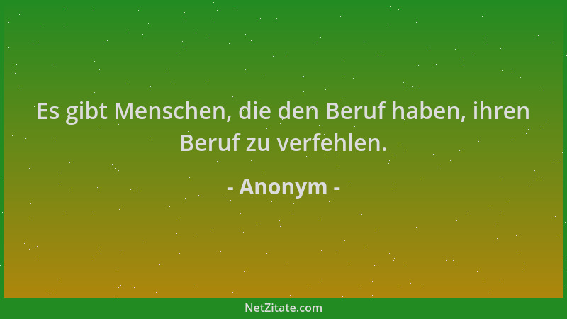 Anonym - Es gibt Menschen, die den Beruf haben, ihren Beruf zu verfehlen....