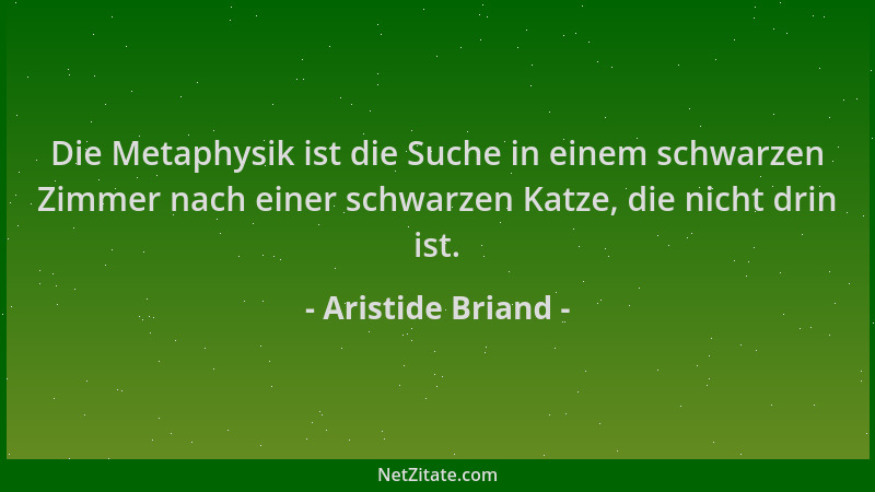 Aristide Briand - Die Metaphysik ist die Suche in einem schwarzen Zimmer nach einer schwarzen Katze, die nicht drin ist....