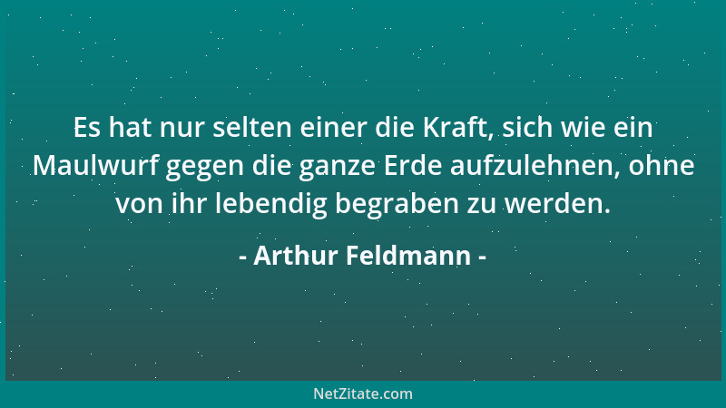 Arthur Feldmann - Es hat nur selten einer die Kraft, sich wie ein Maulwurf gegen die ganze Erde aufzulehnen, ohne von ihr l...