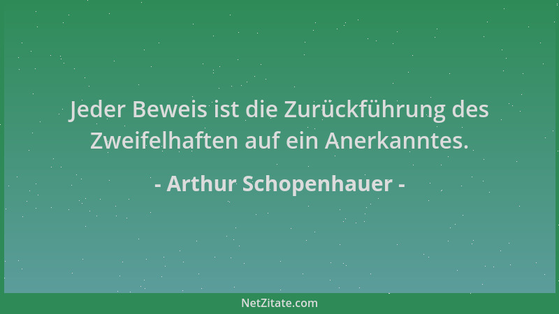 Arthur Schopenhauer - Jeder Beweis ist die Zurückführung des Zweifelhaften auf ein Anerkanntes....