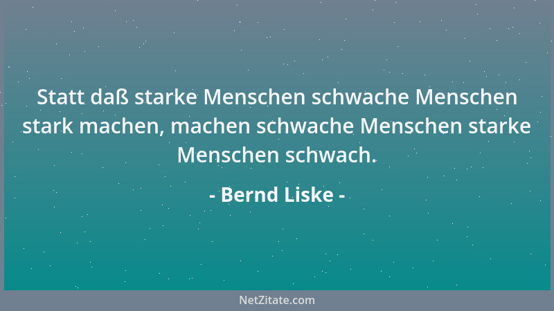 Bernd Liske - Statt daß starke Menschen schwache Menschen stark machen, machen schwache Menschen starke Menschen schwach....