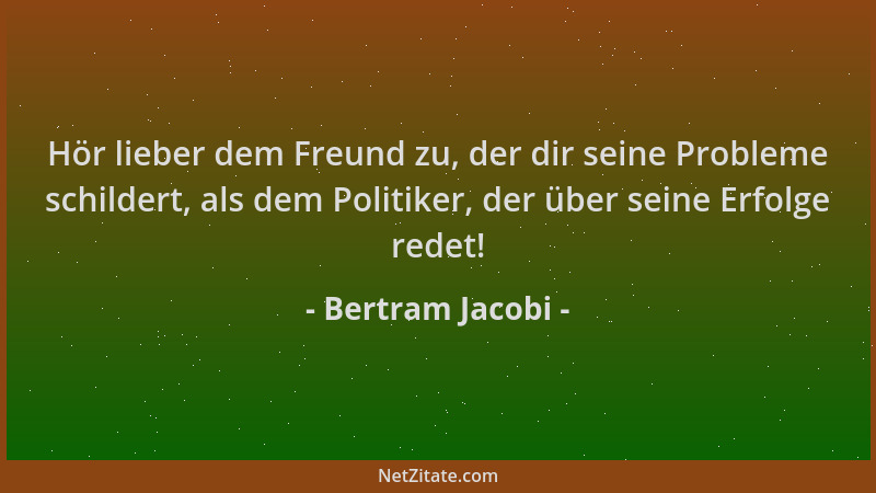 Bertram Jacobi - Hör lieber dem Freund zu, der dir seine Probleme schildert, als dem Politiker, der über seine Erfolge rede...