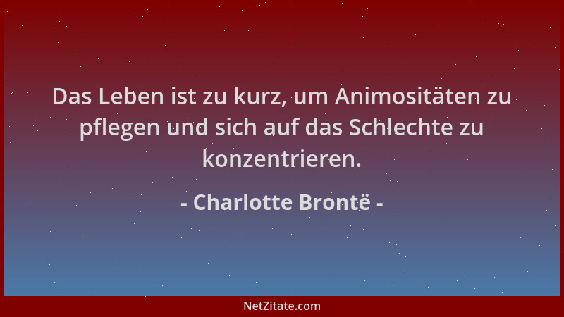 Charlotte Brontë - Das Leben ist zu kurz, um Animositäten zu pflegen und sich auf das Schlechte zu konzentrieren....