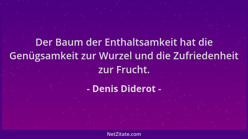 Denis Diderot - Der Baum der Enthaltsamkeit hat die Genügsamkeit zur Wurzel und die Zufriedenheit zur Frucht....