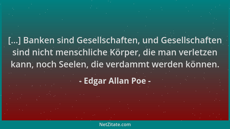 Edgar Allan Poe - [...] Banken sind Gesellschaften, und Gesellschaften sind nicht menschliche Körper, die man verletzen kan...