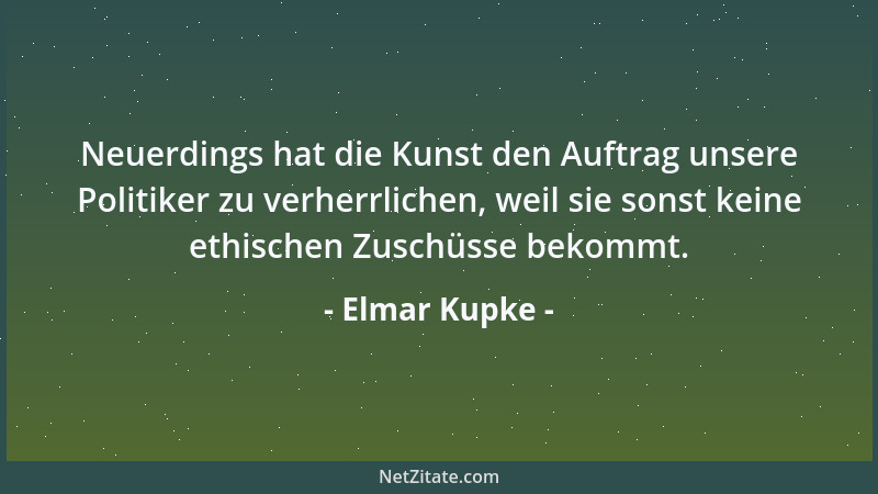 Elmar Kupke - Neuerdings hat die Kunst den Auftrag unsere Politiker zu verherrlichen, weil sie sonst keine ethischen Zuschü...