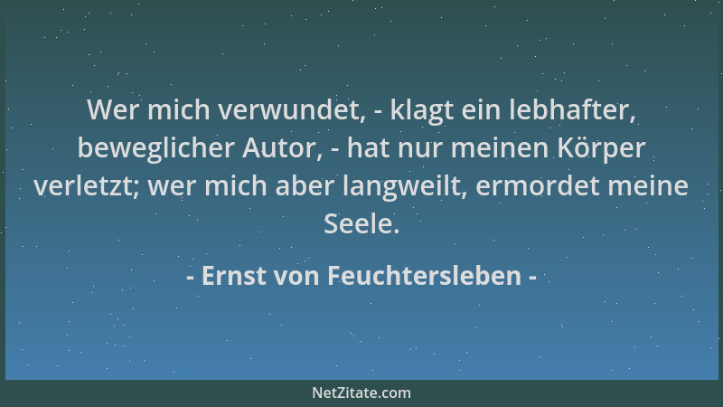 Ernst von Feuchtersleben - Wer mich verwundet, - klagt ein lebhafter, beweglicher Autor, - hat nur meinen Körper verletzt;...