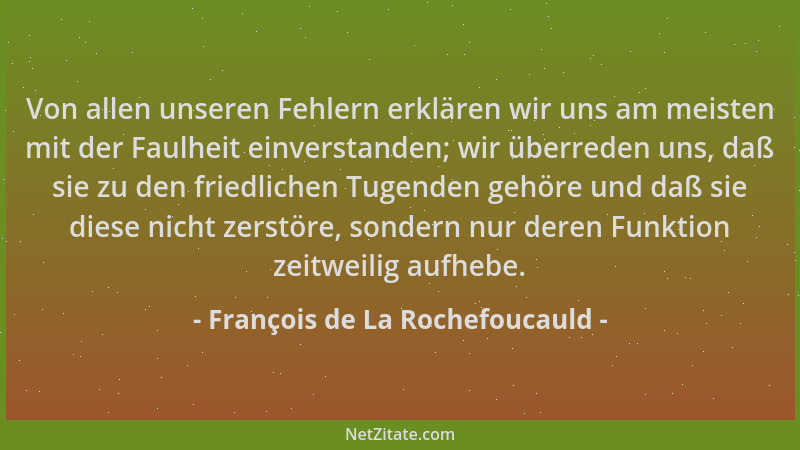 François de La Rochefoucauld - Von allen unseren Fehlern erklären wir uns am meisten mit der Faulheit einverstanden; wir üb...