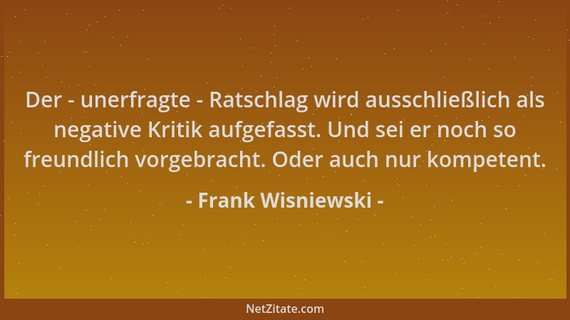 Frank Wisniewski - Der - unerfragte - Ratschlag wird ausschließlich als negative Kritik aufgefasst. Und sei er noch so freu...