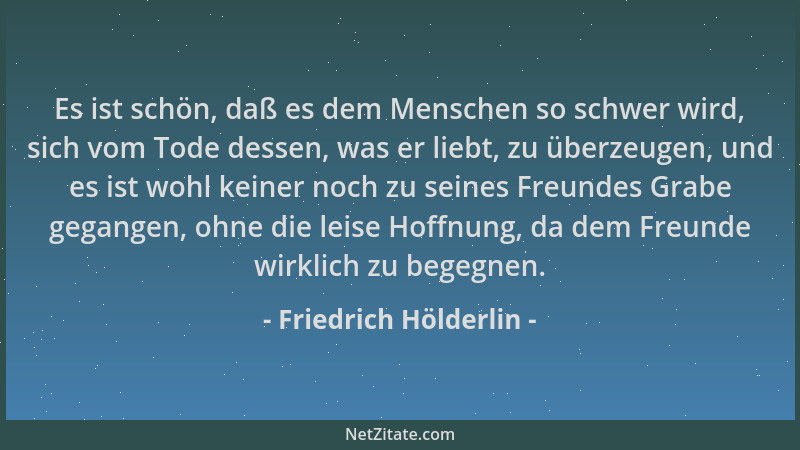Friedrich Hölderlin - Es ist schön, daß es dem Menschen so schwer wird, sich vom Tode dessen, was er liebt, zu überzeugen,...