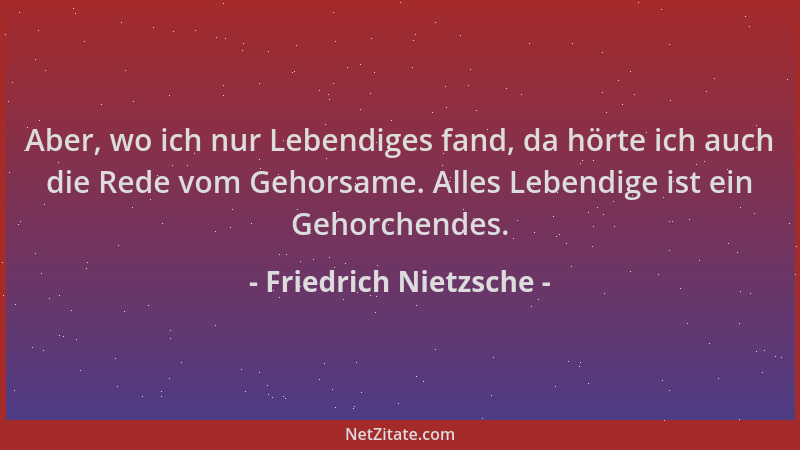 Friedrich Nietzsche - Aber, wo ich nur Lebendiges fand, da hörte ich auch die Rede vom Gehorsame. Alles Lebendige ist ein G...