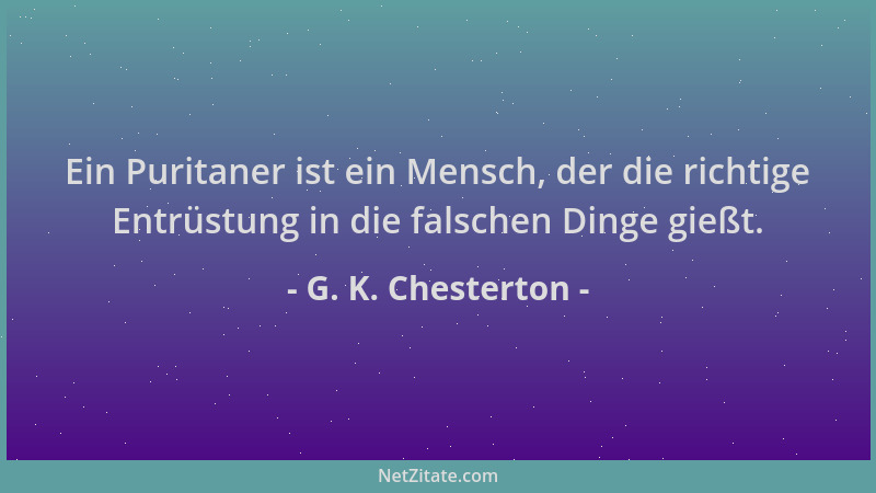 G. K. Chesterton - Ein Puritaner ist ein Mensch, der die richtige Entrüstung in die falschen Dinge gießt....